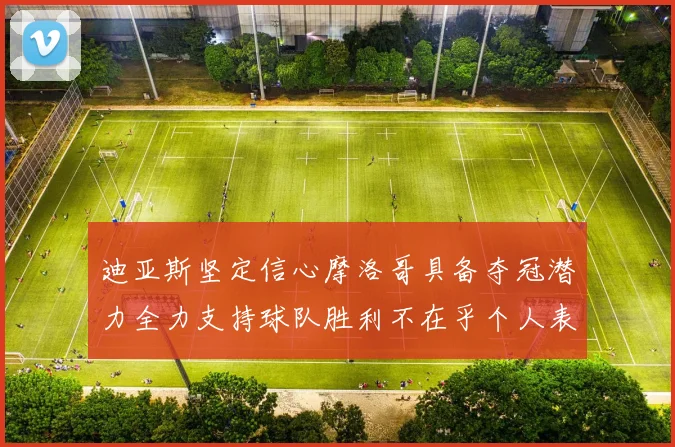 迪亚斯坚定信心摩洛哥具备夺冠潜力全力支持球队胜利不在乎个人表现