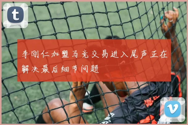 李刚仁加盟马竞交易进入尾声正在解决最后细节问题
