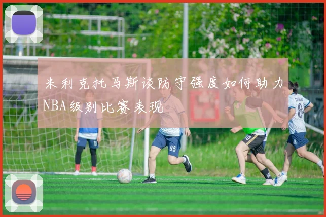 米利克托马斯谈防守强度如何助力NBA级别比赛表现