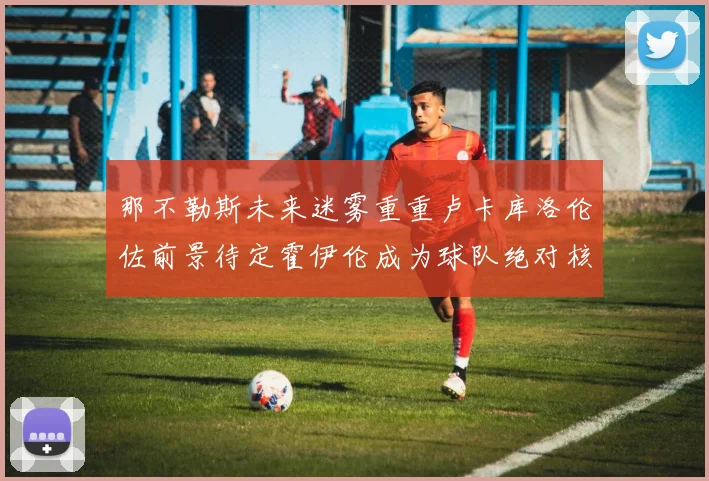 那不勒斯未来迷雾重重卢卡库洛伦佐前景待定霍伊伦成为球队绝对核心