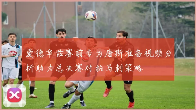 爱德华兹赛前专为唐斯准备视频分析助力总决赛对抗马刺策略