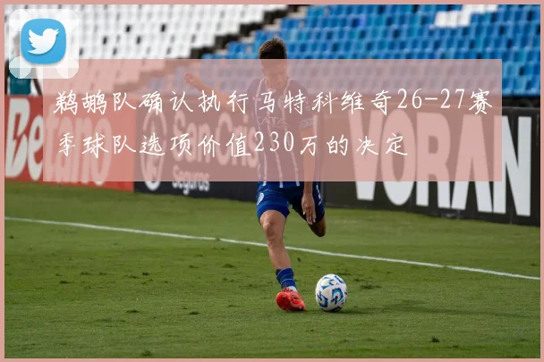 鹈鹕队确认执行马特科维奇26-27赛季球队选项价值230万的决定