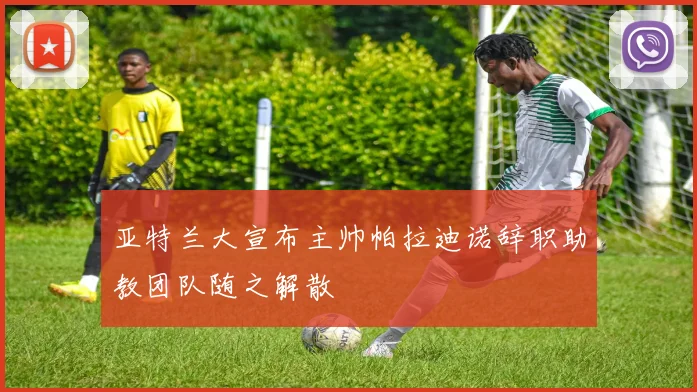 亚特兰大宣布主帅帕拉迪诺辞职助教团队随之解散