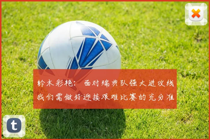 铃木彩艳：面对瑞典队强大进攻线我们需做好迎接艰难比赛的充分准备