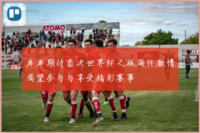 库库期待首次世界杯之旅满怀激情渴望参与与享受精彩赛事