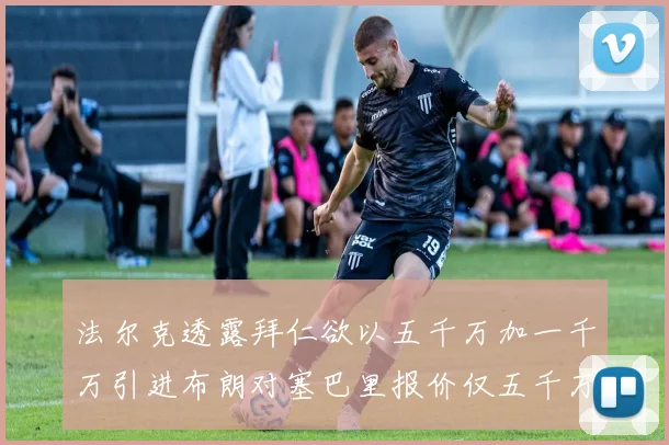 法尔克透露拜仁欲以五千万加一千万引进布朗对塞巴里报价仅五千万