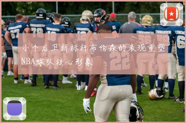 小个后卫新标杆布伦森的表现重塑NBA球队核心形象