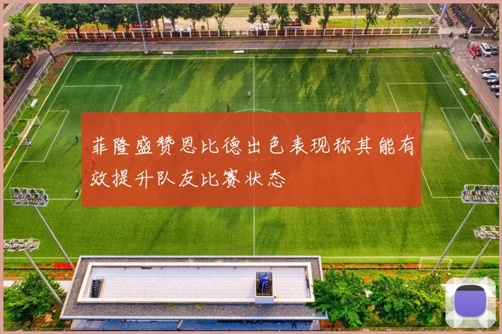 菲隆盛赞恩比德出色表现称其能有效提升队友比赛状态