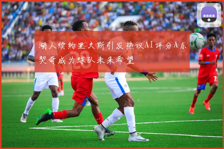 湖人续约里夫斯引发热议AI评分A东契奇成为球队未来希望