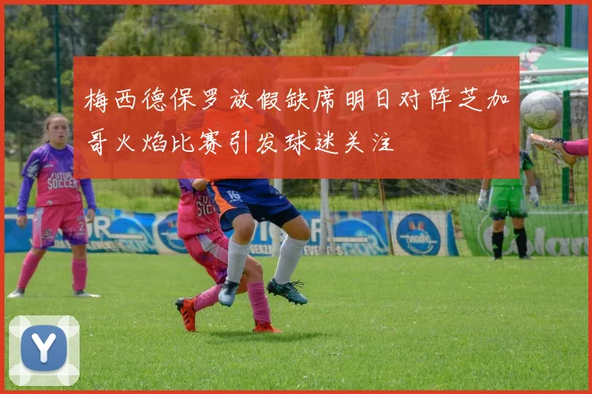 梅西德保罗放假缺席明日对阵芝加哥火焰比赛引发球迷关注