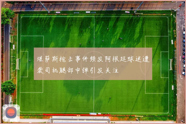 堪萨斯枪击事件频发阿根廷球迷遭袭司机腿部中弹引发关注