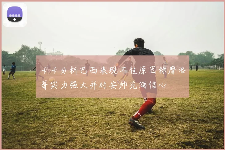 卡卡分析巴西表现不佳原因称摩洛哥实力强大并对安帅充满信心
